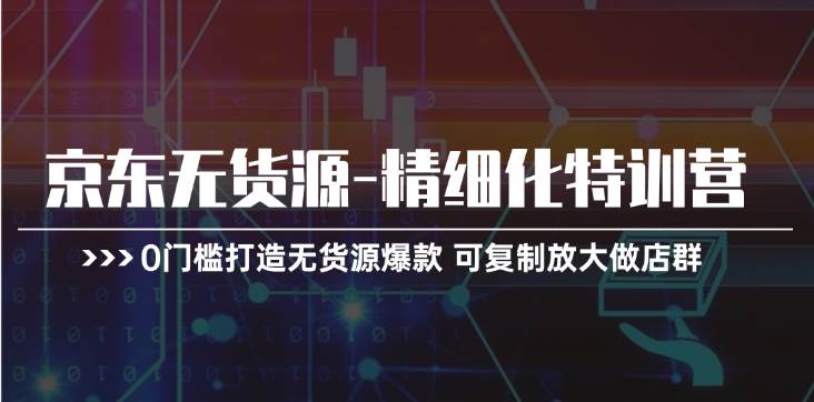 京东无货源-精细化特训营，0门槛打造无货源爆款 可复制放大做店群-青简副业网
