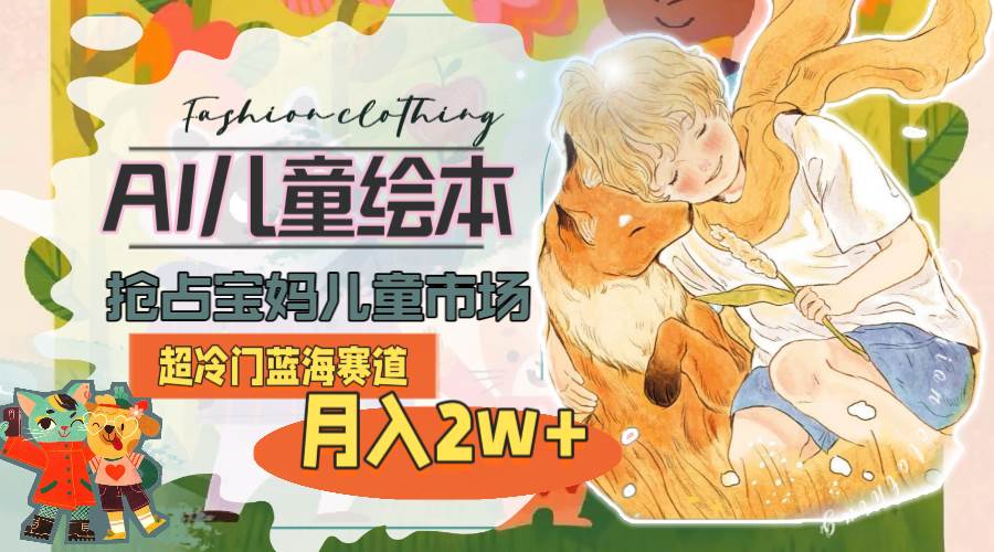 超冷门蓝海赛道，用AI做儿童绘本，抢占宝妈儿童市场，月入2w+(教程+素材)-青简副业网