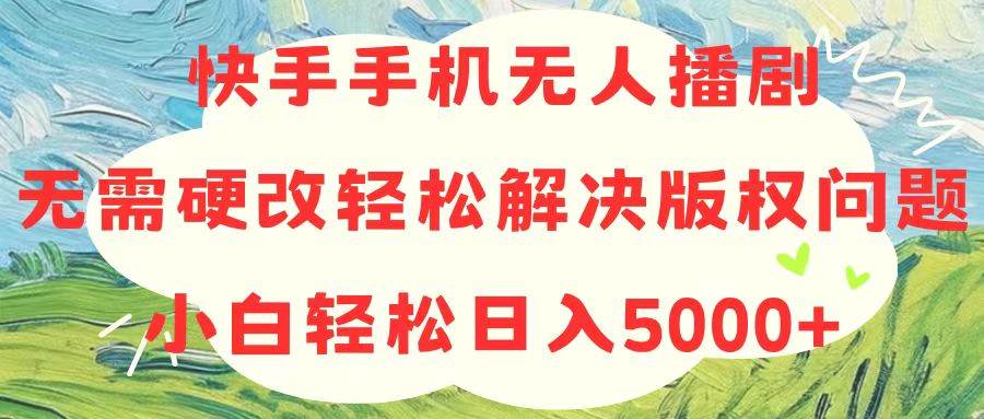 快手手机无人播剧，无需硬改，轻松解决版权问题，小白轻松日入5000+-青简副业网
