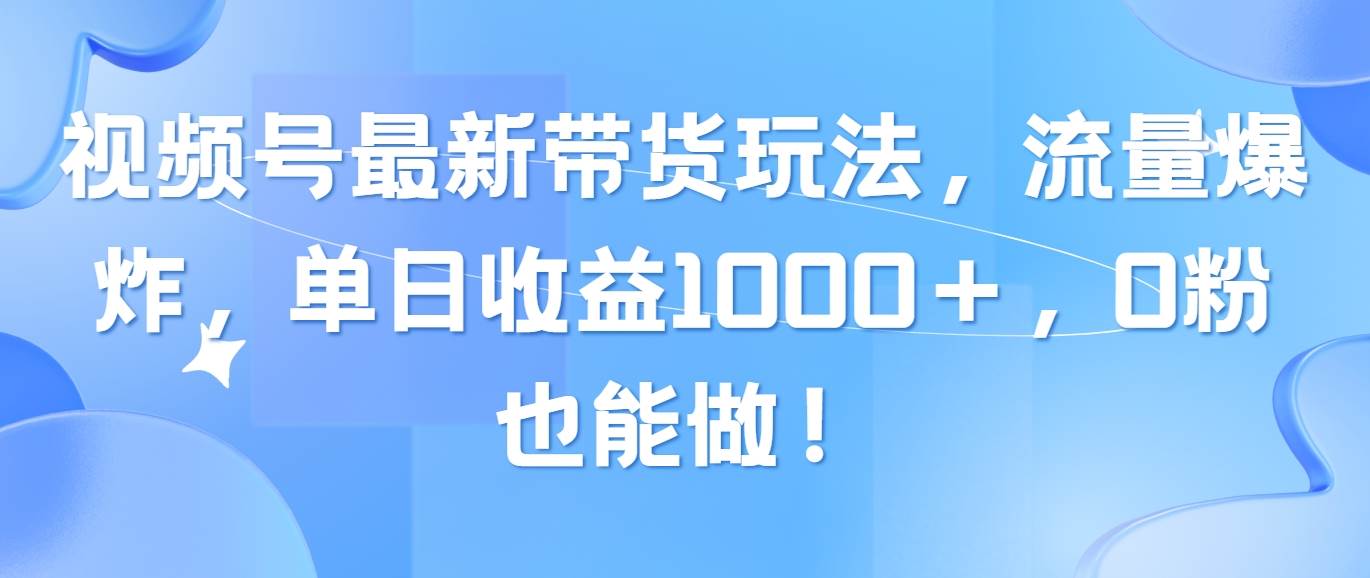 视频号最新带货玩法，流量爆炸，单日收益1000＋，0粉也能做！-青简副业网
