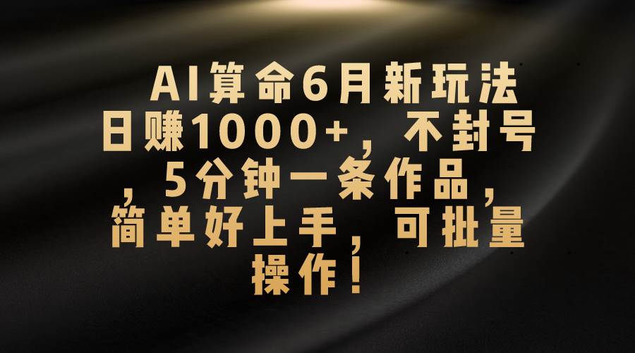 AI算命6月新玩法，日赚1000+，不封号，5分钟一条作品，简单好上手，可…-青简副业网