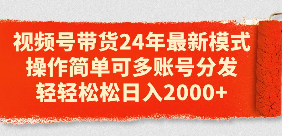 视频号带货24年最新模式，操作简单可多账号分发，轻轻松松日入2000+-青简副业网