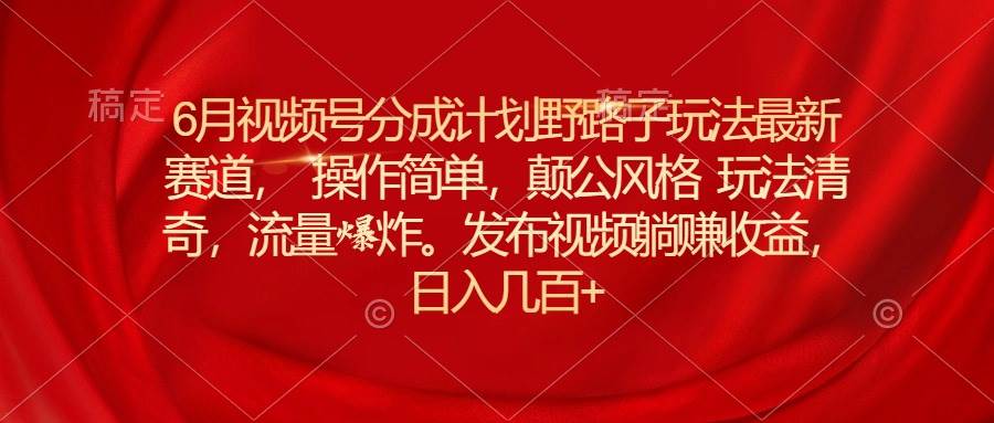 6月视频号分成计划野路子玩法最新赛道操作简单，颠公风格玩法清奇，流…-青简副业网
