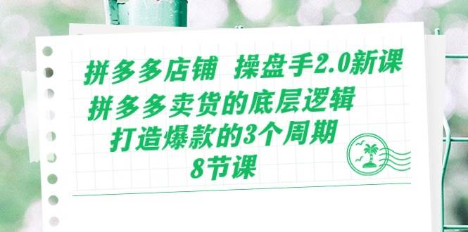 拼多多店铺 操盘手2.0新课，拼多多卖货的底层逻辑，打造爆款的3个周期-8节-青简副业网