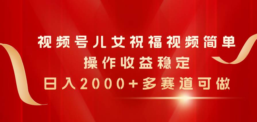 视频号儿女祝福视频，简单操作收益稳定，日入2000+，多赛道可做-青简副业网
