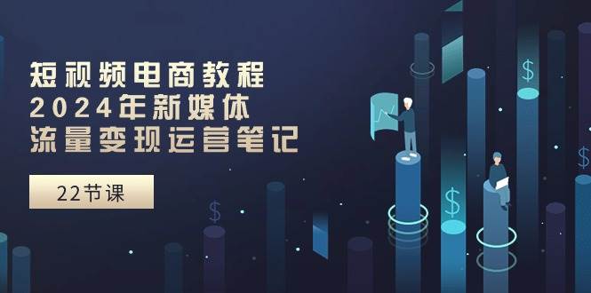 短视频电商教程：2024年新媒体流量变现运营笔记（25节课）-青简副业网