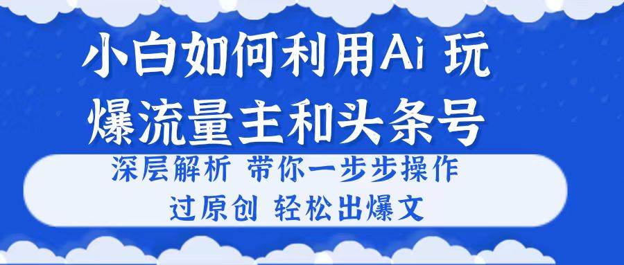 小白如何利用Ai，完爆流量主和头条号 深层解析，一步步操作，过原创出爆文-青简副业网