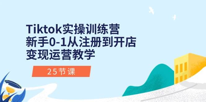 Tiktok实操训练营：新手0-1从注册到开店变现运营教学（25节课）-青简副业网