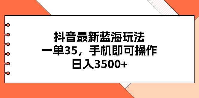 抖音最新蓝海玩法，一单35，手机即可操作，日入3500+，不了解一下真是…-青简副业网