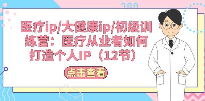 医疗ip/大健康ip/初级训练营：医疗从业者如何打造个人IP（12节）-青简副业网