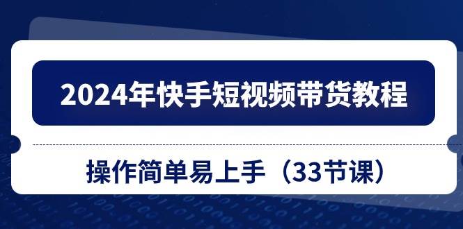 2024年快手短视频带货教程，操作简单易上手（33节课）-青简副业网