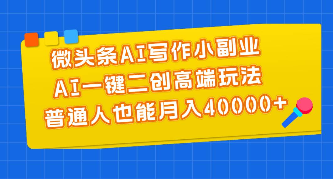 微头条AI写作小副业，AI一键二创高端玩法 普通人也能月入40000+-青简副业网