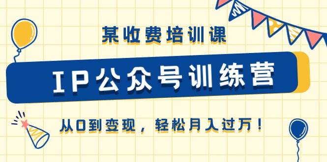 某收费培训课《IP公众号训练营》从0到变现，轻松月入过万！-青简副业网