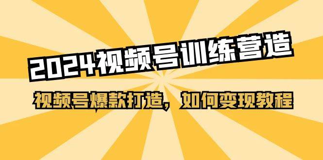 2024视频号训练营，视频号爆款打造，如何变现教程（20节课）-青简副业网