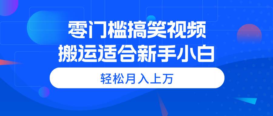 零门槛搞笑视频搬运，轻松月入上万，适合新手小白-青简副业网