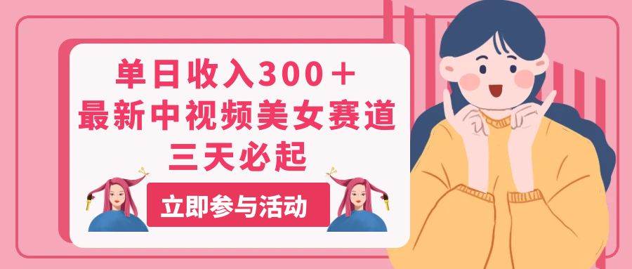 单日收入300＋！最新中视频美女赛道，三天必起-青简副业网