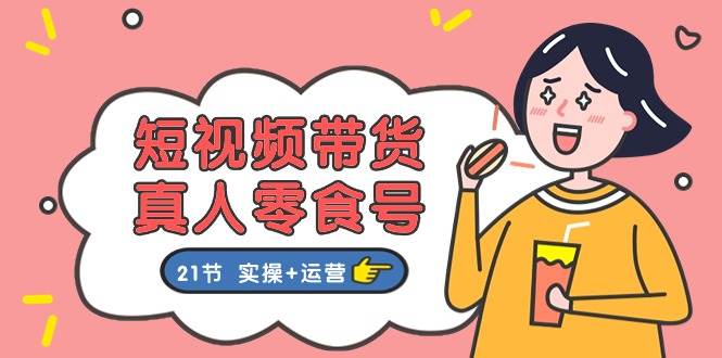 短视频带货真人零食号：更全面的零食带货教程：21节 实操+运营-青简副业网