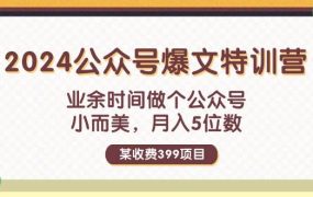 某收费399元-2024公众号爆文特训营：业余时间做个公众号 小而美 月入5位数-青简副业网
