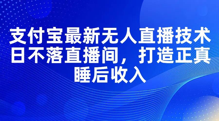 支付宝最新无人直播技术，日不落直播间，打造正真睡后收入-青简副业网