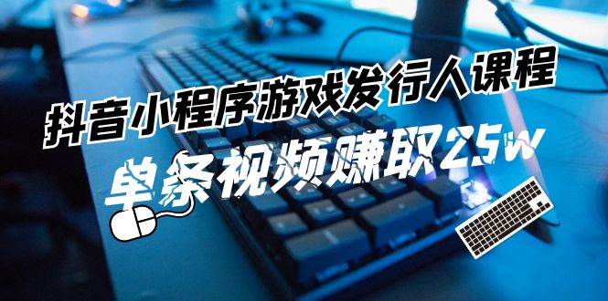 抖音小程序-游戏发行人课程：带你玩转游戏任务变现，单条视频赚取25w-青简副业网