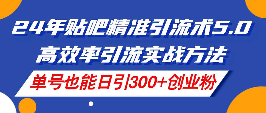 24年贴吧精准引流术5.0，高效率引流实战方法，单号也能日引300+创业粉-青简副业网