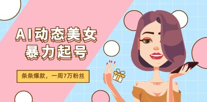 AI动态美女暴力起号2.0，新赛道原创作品，条条爆款，一周7万粉丝-青简副业网