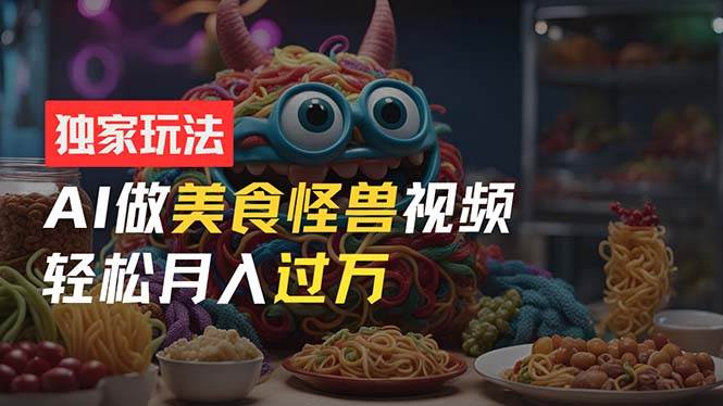 零门槛操作，AI美食怪兽短视频玩法，月入过万新手也能做！-青简副业网