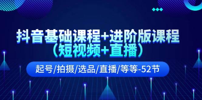 抖音基础课程+进阶版课程（短视频+直播）起号/拍摄/选品/直播/等等-52节-青简副业网