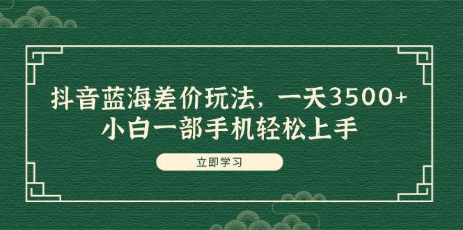 抖音蓝海差价玩法，一天3500+，小白一部手机轻松上手-青简副业网