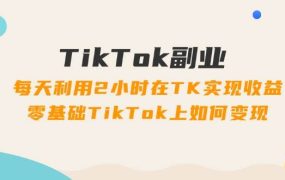 TikTok副业:每天利用2小时在TK实现收益,零基础TikTok上如何变现,34节程-青简副业网