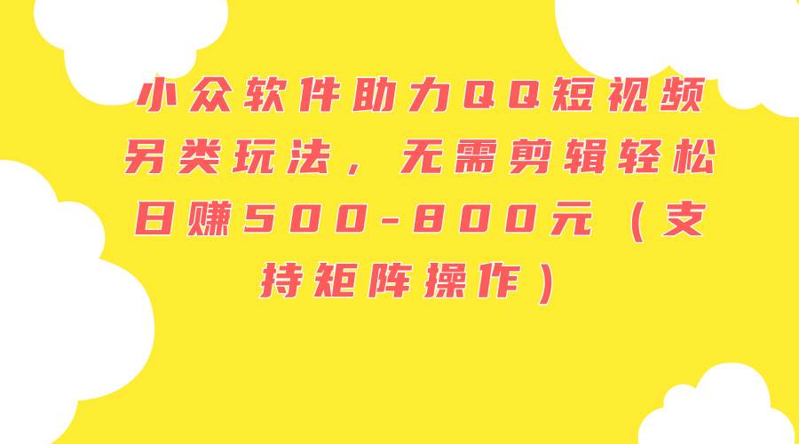 小众软件助力QQ短视频另类玩法，无需剪辑轻松日赚500-800元（支持矩阵…-青简副业网