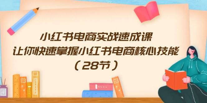 小红书电商实战速成课，让你快速掌握小红书电商核心技能（28节）-青简副业网