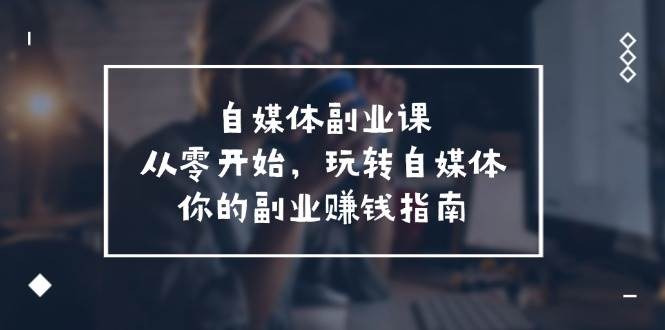 自媒体-副业课，从0开始，玩转自媒体——你的副业赚钱指南（58节课）-青简副业网