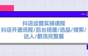 抖店运营实操课程：抖店开通流程/后台搭建/选品/搜索/达人/截流完整篇-青简副业网