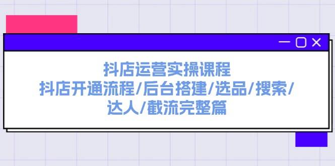 抖店运营实操课程：抖店开通流程/后台搭建/选品/搜索/达人/截流完整篇-青简副业网