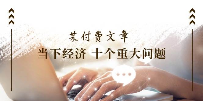 某付费文章《当下经济 十个重大问题》覆盖了大家关心的全部经济类话题-青简副业网