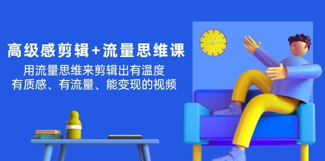 高级感 剪辑+流量思维：用流量思维剪辑出有温度/有质感/有流量/能变现视频-青简副业网