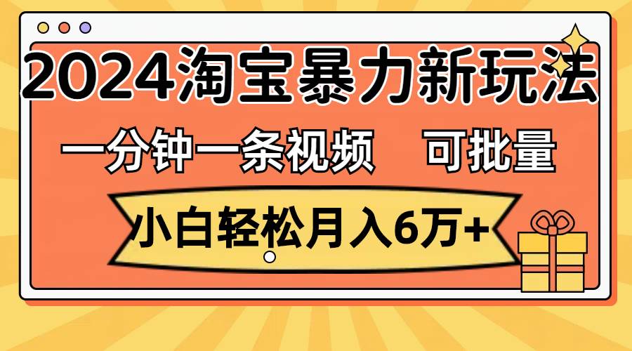 一分钟一条视频，小白轻松月入6万+，2024淘宝暴力新玩法，可批量放大收益-青简副业网