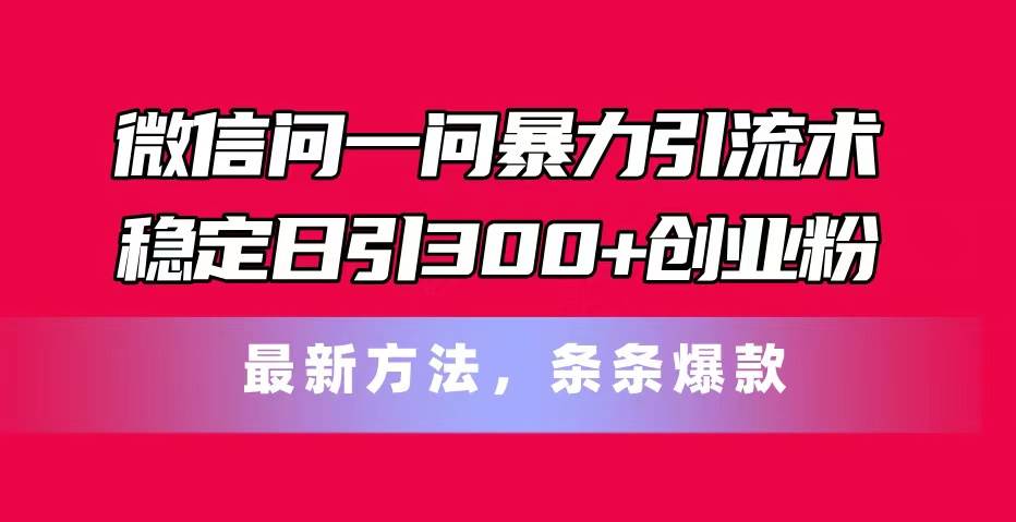 微信问一问暴力引流术，稳定日引300+创业粉，最新方法，条条爆款-青简副业网