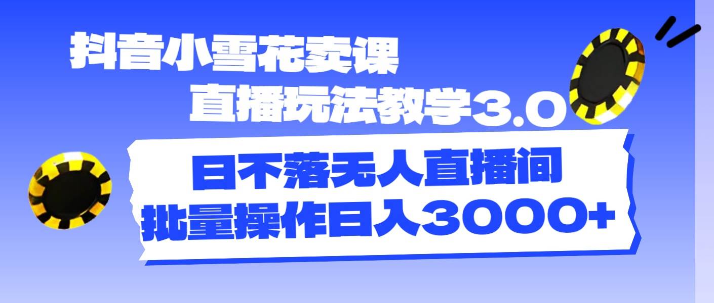 抖音小雪花卖课直播玩法教学3.0，日不落无人直播间，批量操作日入3000+-青简副业网