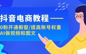 抖音电商教程:0粉开通橱窗/提高账号权重/AI做视频和图文-青简副业网