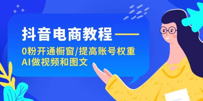 抖音电商教程：0粉开通橱窗/提高账号权重/AI做视频和图文-青简副业网