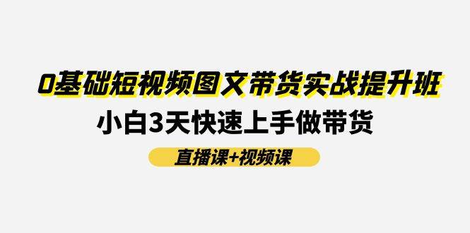 0基础短视频图文带货实战提升班(直播课+视频课)：小白3天快速上手做带货-青简副业网