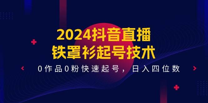 2024抖音直播-铁罩衫起号技术，0作品0粉快速起号，日入四位数（14节课）-青简副业网