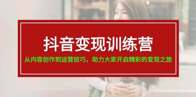 抖音变现训练营，从内容创作到运营技巧，助力大家开启精彩的变现之旅-青简副业网