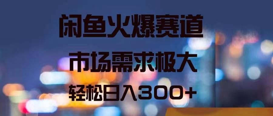闲鱼火爆赛道，市场需求极大，轻松日入300+-青简副业网
