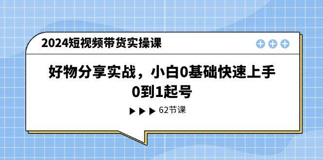 2024短视频带货实操课，好物分享实战，小白0基础快速上手，0到1起号-青简副业网