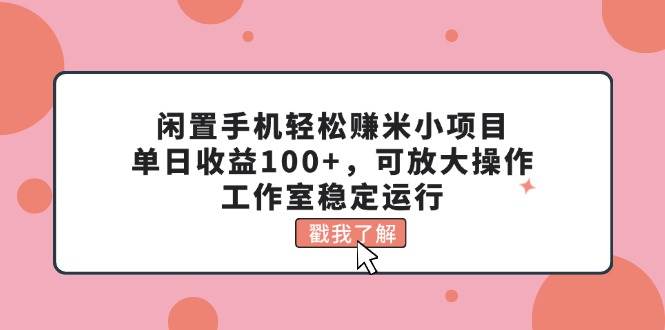 闲置手机轻松赚米小项目，单日收益100+，可放大操作，工作室稳定运行-青简副业网