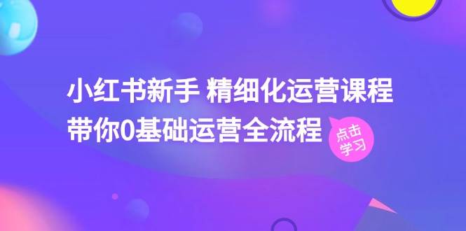小红书新手 精细化运营课程，带你0基础运营全流程（41节视频课）-青简副业网