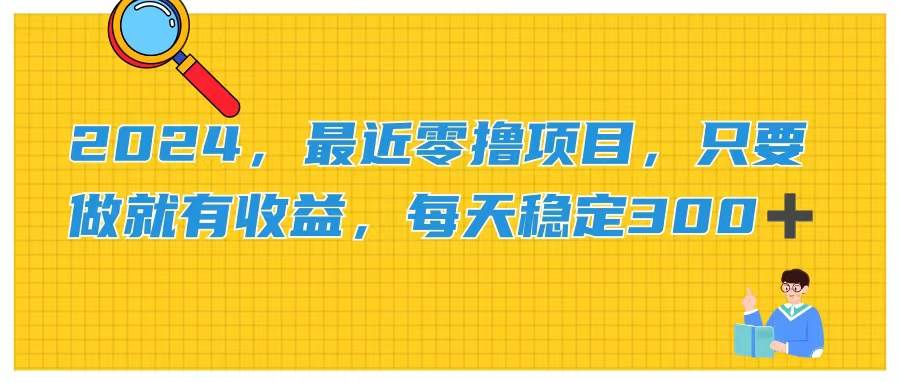 2024，最近零撸项目，只要做就有收益，每天动动手指稳定收益300+-青简副业网